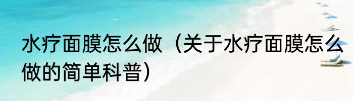 水疗面膜怎么做（关于水疗面膜怎么做的简单科普）