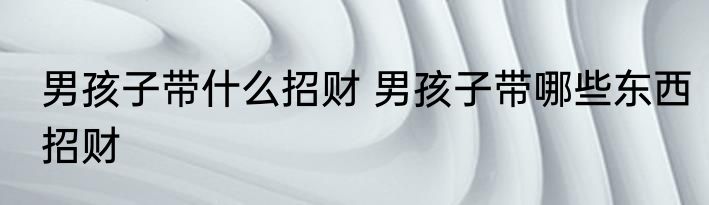 男孩子带什么招财 男孩子带哪些东西招财