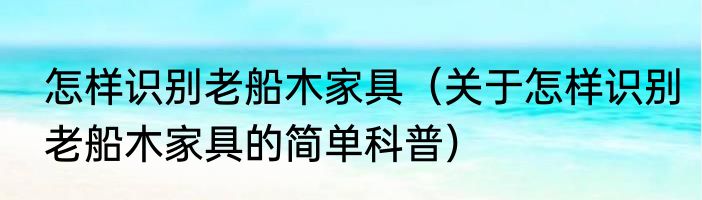 怎样识别老船木家具（关于怎样识别老船木家具的简单科普）