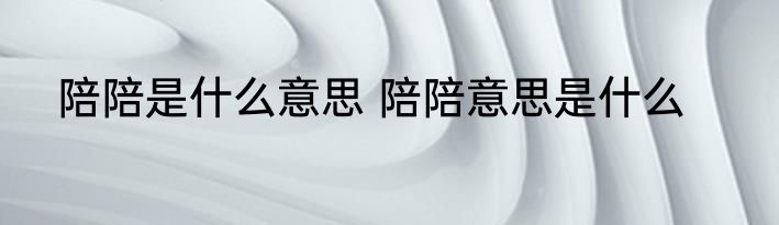 陪陪是什么意思 陪陪意思是什么