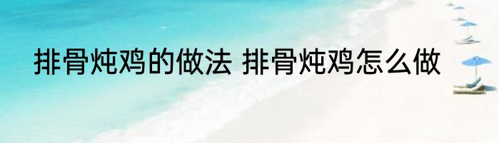 排骨炖鸡的做法 排骨炖鸡怎么做