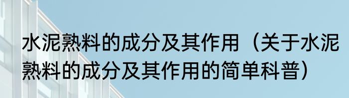 水泥熟料的成分及其作用（关于水泥熟料的成分及其作用的简单科普）