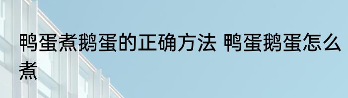 鸭蛋煮鹅蛋的正确方法 鸭蛋鹅蛋怎么煮