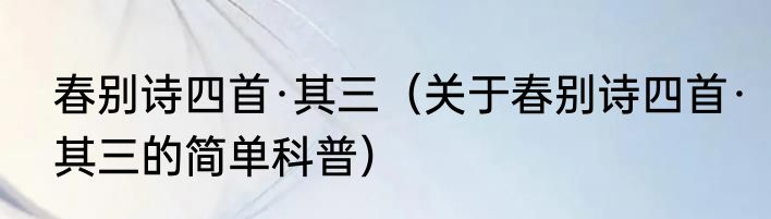 春别诗四首·其三（关于春别诗四首·其三的简单科普）