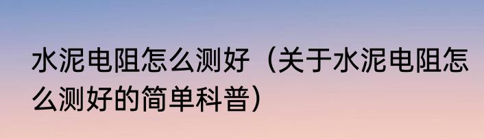 水泥电阻怎么测好（关于水泥电阻怎么测好的简单科普）