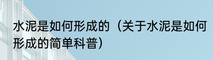 水泥是如何形成的（关于水泥是如何形成的简单科普）