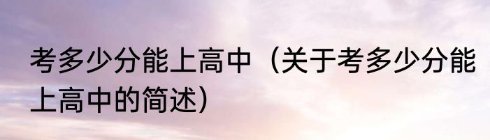考多少分能上高中（关于考多少分能上高中的简述）