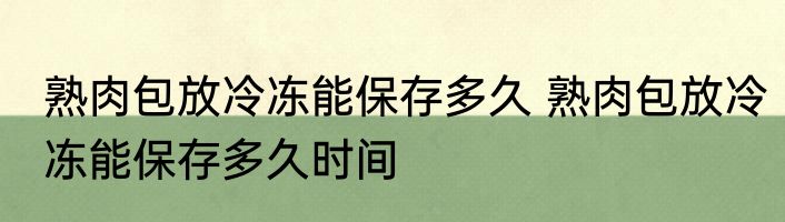 熟肉包放冷冻能保存多久 熟肉包放冷冻能保存多久时间