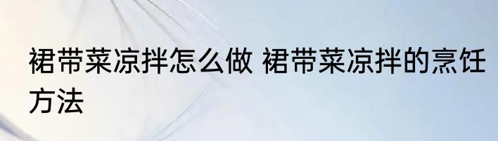 裙带菜凉拌怎么做 裙带菜凉拌的烹饪方法