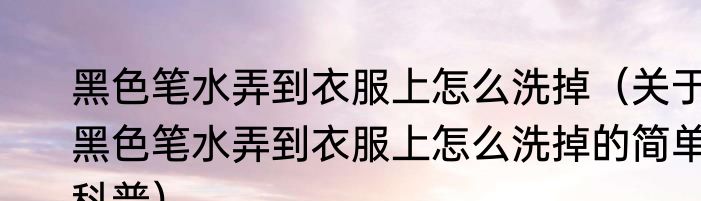 黑色笔水弄到衣服上怎么洗掉（关于黑色笔水弄到衣服上怎么洗掉的简单科普）