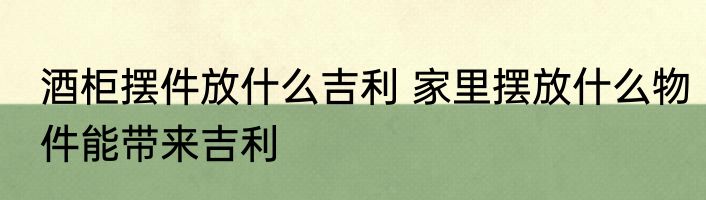 酒柜摆件放什么吉利 家里摆放什么物件能带来吉利