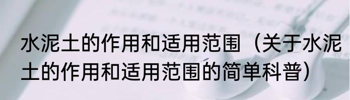 水泥土的作用和适用范围（关于水泥土的作用和适用范围的简单科普）