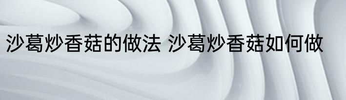 沙葛炒香菇的做法 沙葛炒香菇如何做