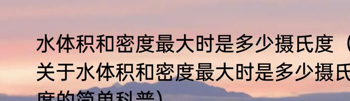 水体积和密度最大时是多少摄氏度（关于水体积和密度最大时是多少摄氏度的简单科普）