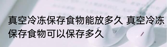 真空冷冻保存食物能放多久 真空冷冻保存食物可以保存多久