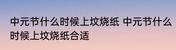 中元节什么时候上坟烧纸 中元节什么时候上坟烧纸合适