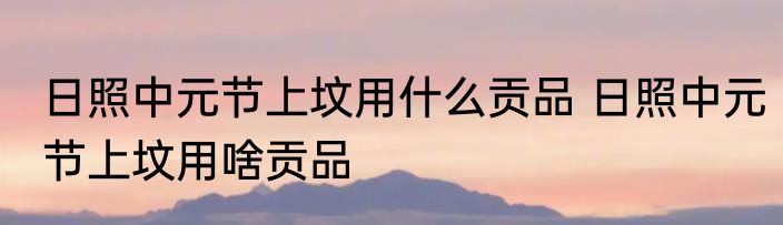 日照中元节上坟用什么贡品 日照中元节上坟用啥贡品