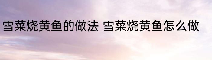 雪菜烧黄鱼的做法 雪菜烧黄鱼怎么做