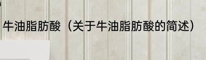 牛油脂肪酸（关于牛油脂肪酸的简述）