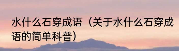 水什么石穿成语（关于水什么石穿成语的简单科普）
