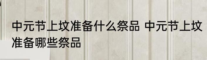 中元节上坟准备什么祭品 中元节上坟准备哪些祭品