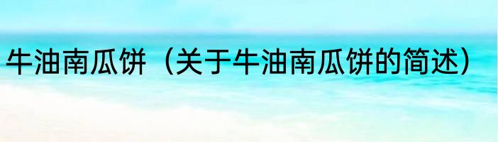牛油南瓜饼（关于牛油南瓜饼的简述）