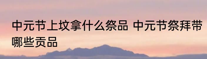 中元节上坟拿什么祭品 中元节祭拜带哪些贡品