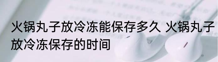 火锅丸子放冷冻能保存多久 火锅丸子放冷冻保存的时间