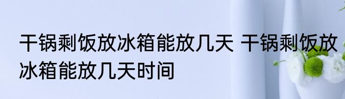 干锅剩饭放冰箱能放几天 干锅剩饭放冰箱能放几天时间