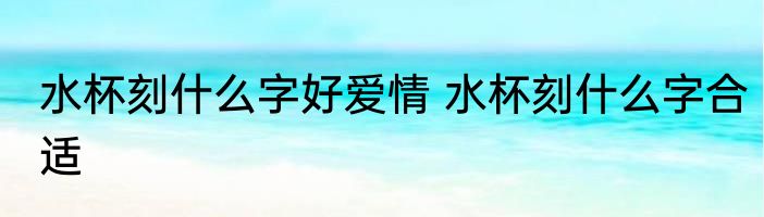 水杯刻什么字好爱情 水杯刻什么字合适