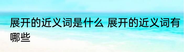 展开的近义词是什么 展开的近义词有哪些