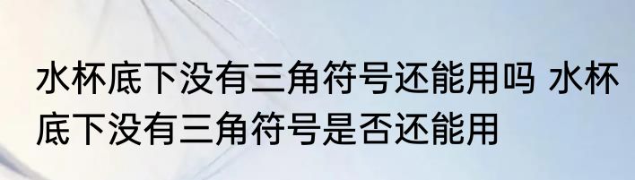 水杯底下没有三角符号还能用吗 水杯底下没有三角符号是否还能用