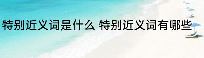 特别近义词是什么 特别近义词有哪些