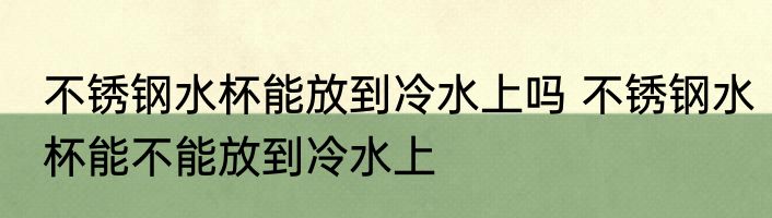 不锈钢水杯能放到冷水上吗 不锈钢水杯能不能放到冷水上