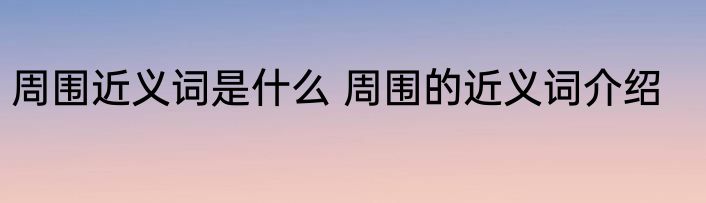 周围近义词是什么 周围的近义词介绍