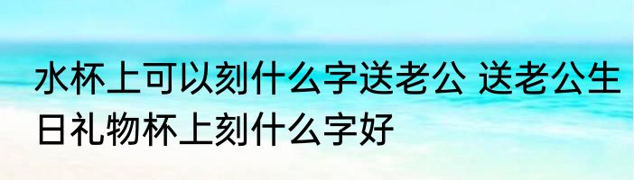 水杯上可以刻什么字送老公 送老公生日礼物杯上刻什么字好