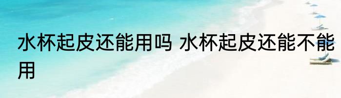 水杯起皮还能用吗 水杯起皮还能不能用