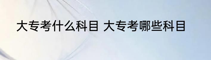 大专考什么科目 大专考哪些科目