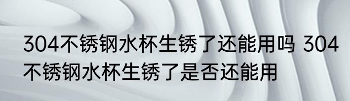 304不锈钢水杯生锈了还能用吗 304不锈钢水杯生锈了是否还能用