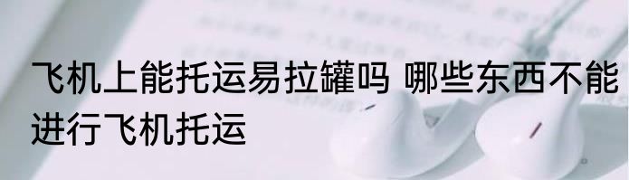 飞机上能托运易拉罐吗 哪些东西不能进行飞机托运