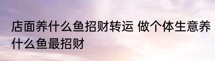 店面养什么鱼招财转运 做个体生意养什么鱼最招财