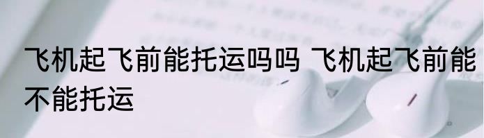 飞机起飞前能托运吗吗 飞机起飞前能不能托运