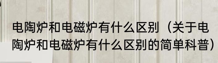 电陶炉和电磁炉有什么区别（关于电陶炉和电磁炉有什么区别的简单科普）