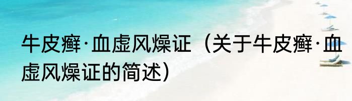 牛皮癣·血虚风燥证（关于牛皮癣·血虚风燥证的简述）