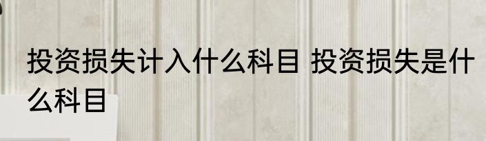 投资损失计入什么科目 投资损失是什么科目