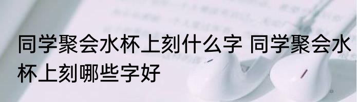 同学聚会水杯上刻什么字 同学聚会水杯上刻哪些字好