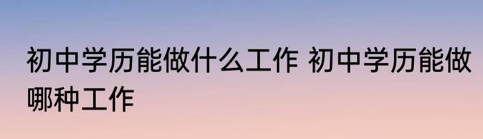 初中学历能做什么工作 初中学历能做哪种工作