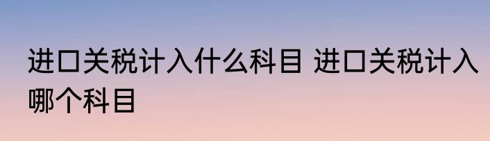 进口关税计入什么科目 进口关税计入哪个科目