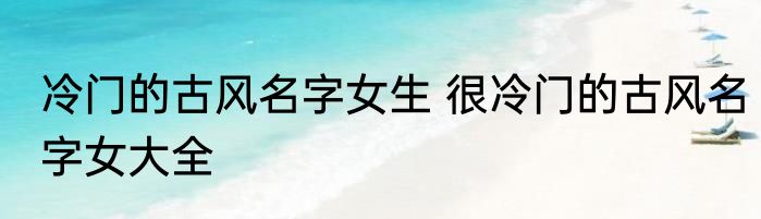 冷门的古风名字女生 很冷门的古风名字女大全