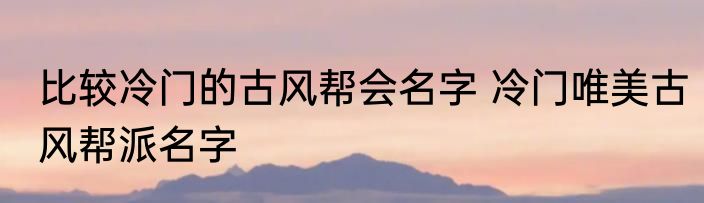 比较冷门的古风帮会名字 冷门唯美古风帮派名字